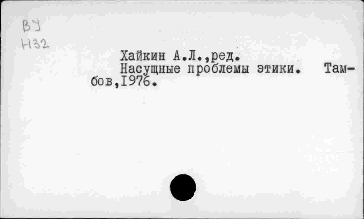 ﻿чъг
Хайкин А.Л.,ред.
Насущные проблемы этики. Тамбов,1976.